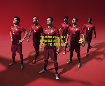 巴洛特利再启航，第十次转会落定迪拜协作，漂泊十年见证天才轨迹