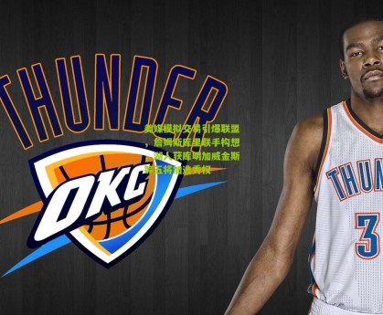 美媒模拟交易引爆联盟，詹姆斯库里联手构想，湖人获库明加威金斯等五将加选秀权