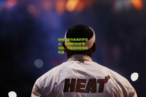 姚明,面对未来仍怀信心,不排除CBA扩军可能,中国篮球迎来新机遇 姚明,面对未来仍怀信心,不排除CBA扩军可能,中国篮球迎来新机遇