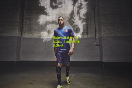 懂球帝FC比赛日，倒戈之战，芃澈回归引爆焦点对决