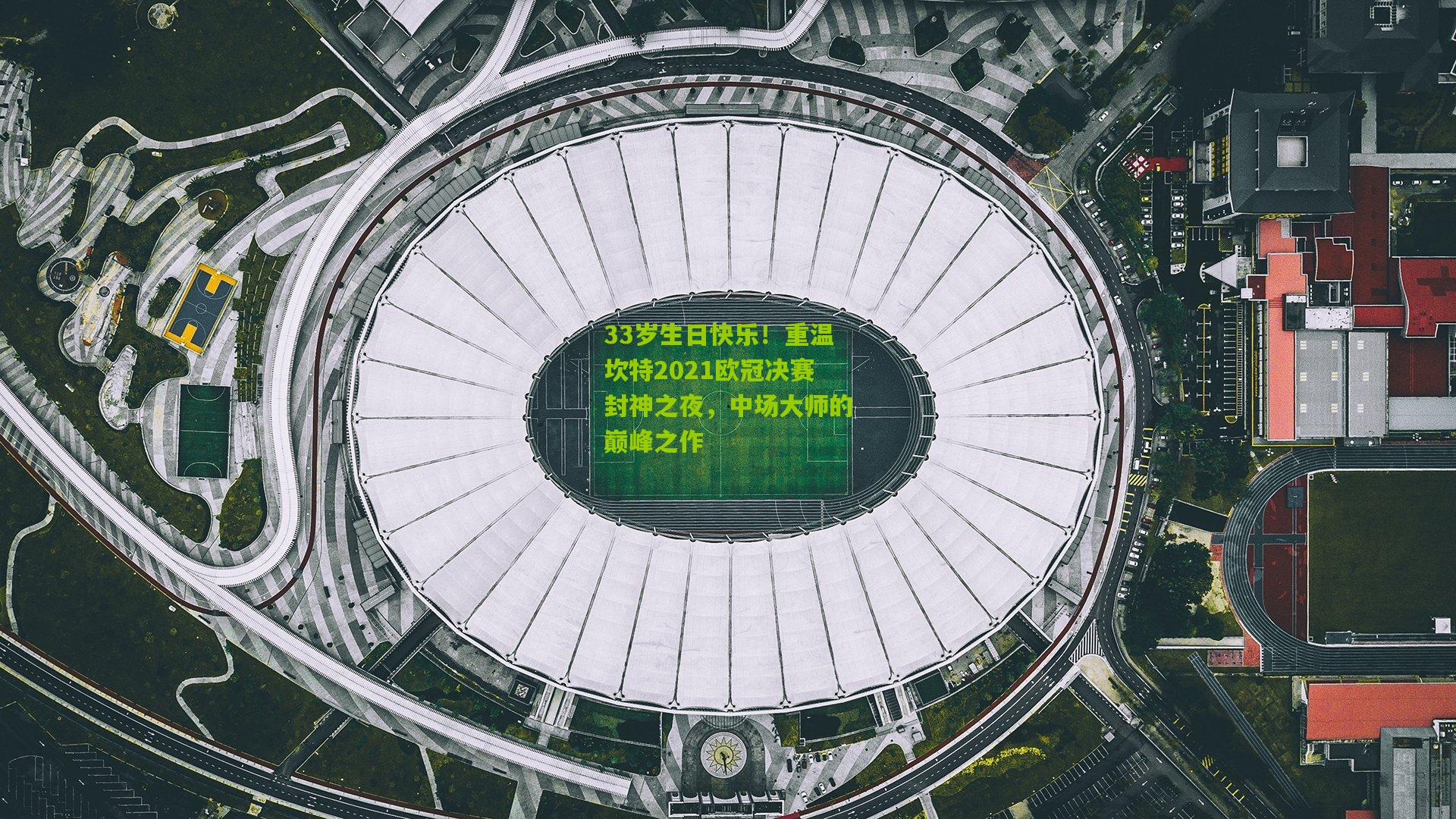 33岁生日快乐！重温坎特2021欧冠决赛封神之夜，中场大师的巅峰之作