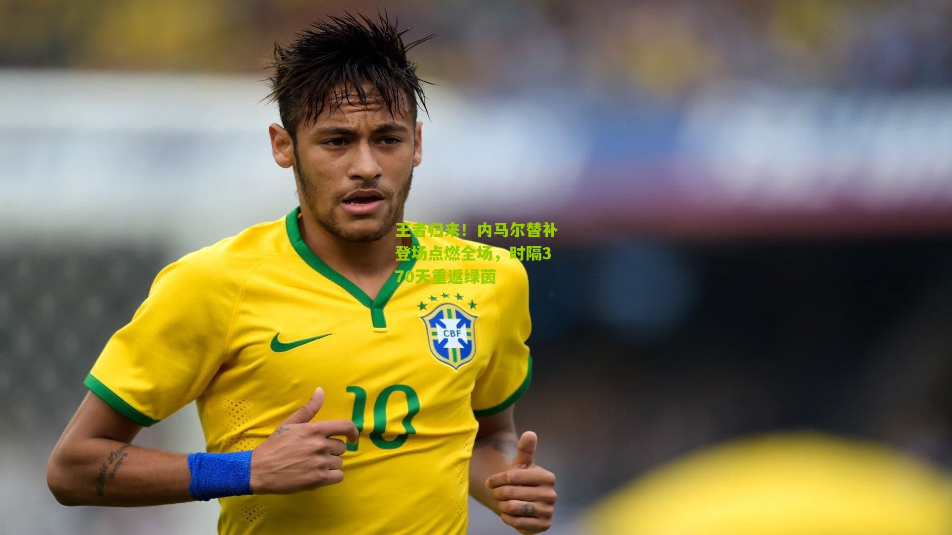 王者归来！内马尔替补登场点燃全场，时隔370天重返绿茵