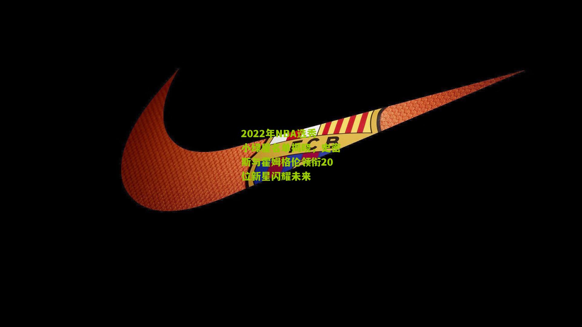 2022年NBA选秀小绿屋名单揭晓，史密斯与霍姆格伦领衔20位新星闪耀未来