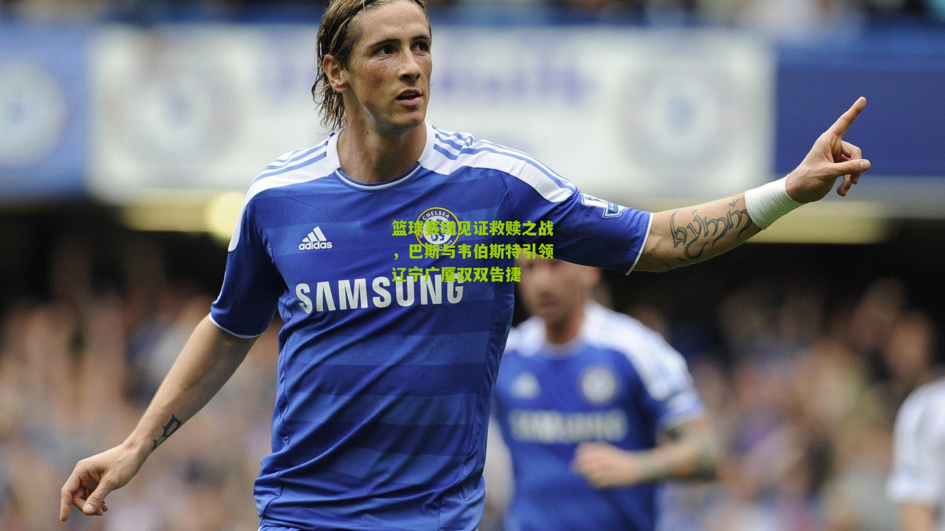 篮球赛场见证救赎之战,巴斯与韦伯斯特引领辽宁广厦双双告捷